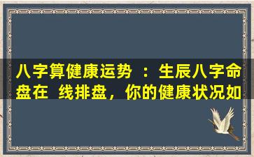 八字算健康运势  ：生辰八字命盘在  线排盘，你的健康状况如何